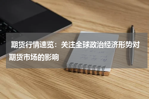  期货行情速览：关注全球政治经济形势对期货市场的影响