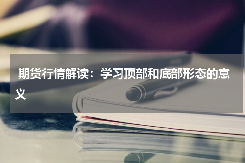  期货行情解读：学习顶部和底部形态的意义