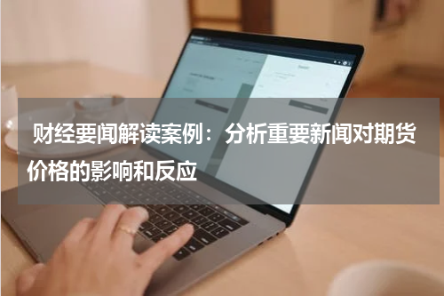  财经要闻解读案例：分析重要新闻对期货价格的影响和反应