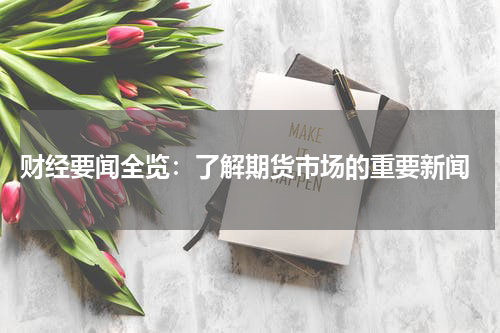  财经要闻全览：了解期货市场的重要新闻