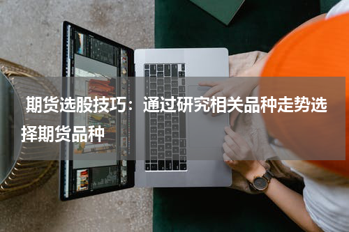  期货选股技巧：通过研究相关品种走势选择期货品种