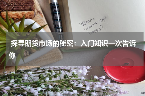  探寻期货市场的秘密：入门知识一次告诉你