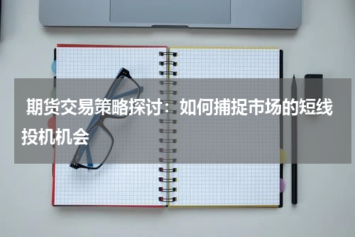  期货交易策略探讨：如何捕捉市场的短线投机机会