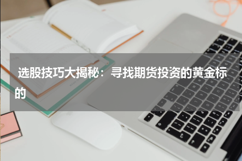  选股技巧大揭秘：寻找期货投资的黄金标的