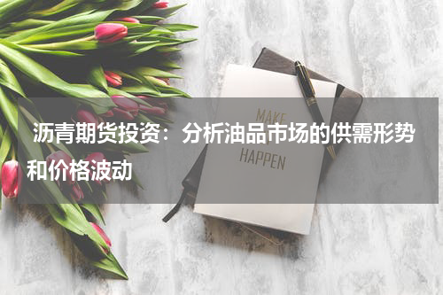  沥青期货投资：分析油品市场的供需形势和价格波动
