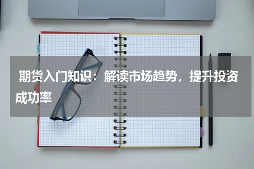  期货入门知识：解读市场趋势，提升投资成功率