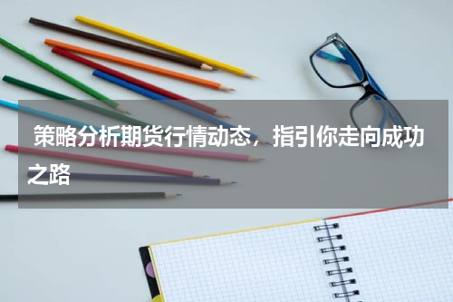  策略分析期货行情动态，指引你走向成功之路
