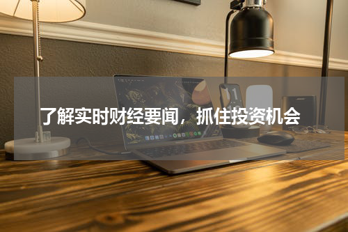  了解实时财经要闻，抓住投资机会