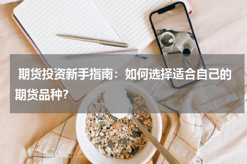  期货投资新手指南：如何选择适合自己的期货品种？