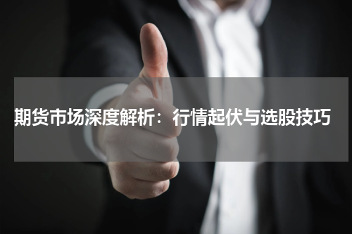  期货市场深度解析：行情起伏与选股技巧