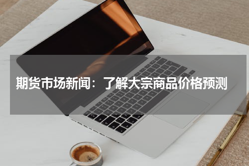  期货市场新闻：了解大宗商品价格预测