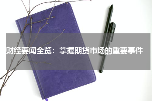  财经要闻全览：掌握期货市场的重要事件