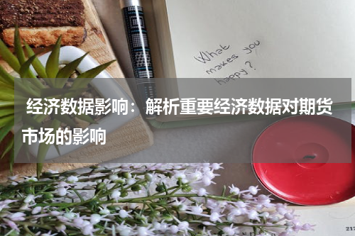  经济数据影响：解析重要经济数据对期货市场的影响