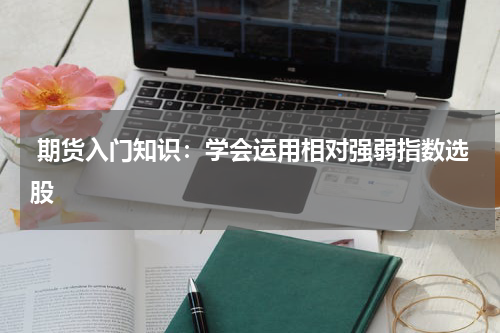  期货入门知识：学会运用相对强弱指数选股