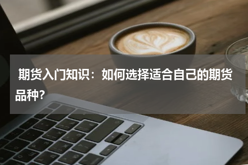 期货入门知识：如何选择适合自己的期货品种？