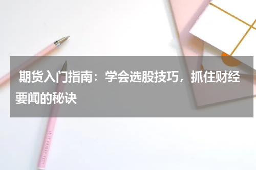  期货入门指南：学会选股技巧，抓住财经要闻的秘诀