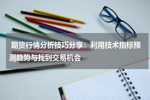  期货行情分析技巧分享：利用技术指标预测趋势与找到交易机会