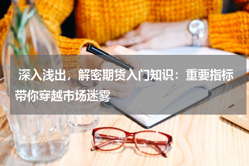  深入浅出，解密期货入门知识：重要指标带你穿越市场迷雾