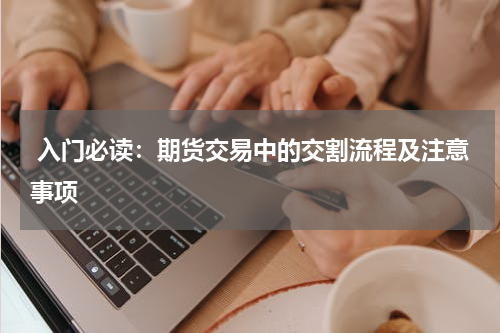  入门必读：期货交易中的交割流程及注意事项