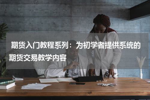  期货入门教程系列：为初学者提供系统的期货交易教学内容