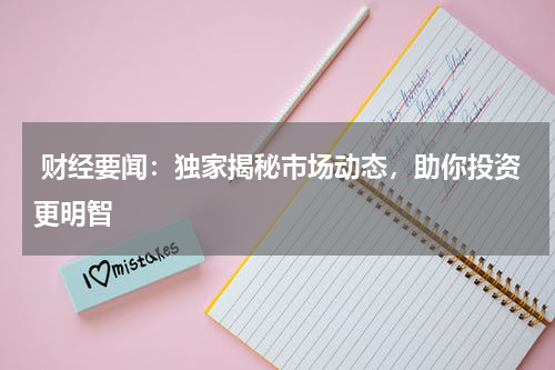  财经要闻：独家揭秘市场动态，助你投资更明智