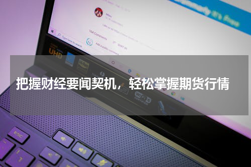  把握财经要闻契机，轻松掌握期货行情
