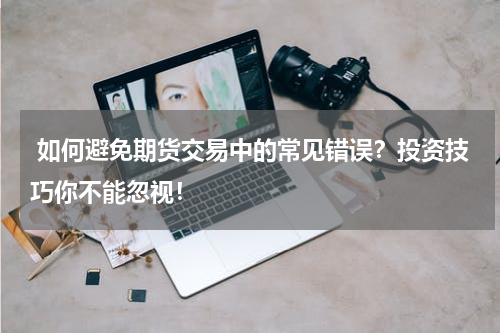  如何避免期货交易中的常见错误？投资技巧你不能忽视！