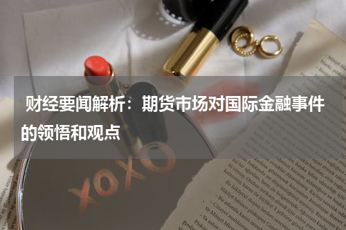  财经要闻解析：期货市场对国际金融事件的领悟和观点