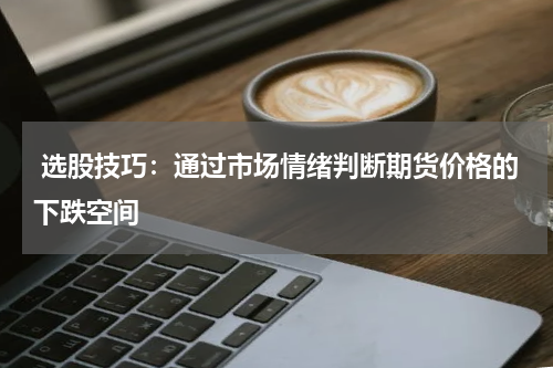  选股技巧：通过市场情绪判断期货价格的下跌空间