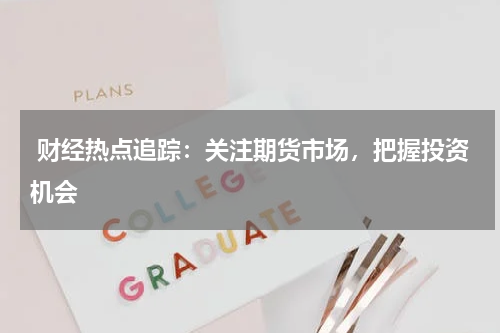  财经热点追踪：关注期货市场，把握投资机会