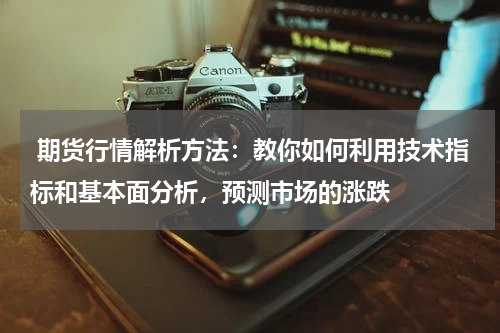  期货行情解析方法：教你如何利用技术指标和基本面分析，预测市场的涨跌