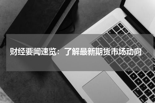  财经要闻速览：了解最新期货市场动向