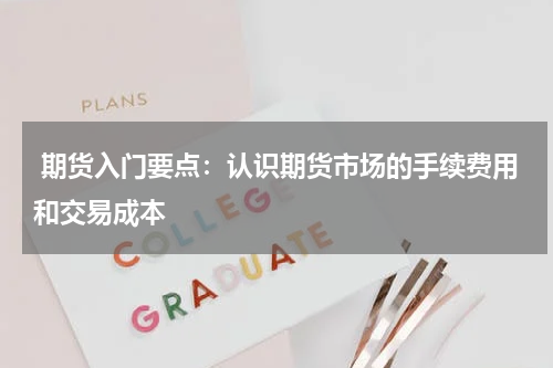  期货入门要点：认识期货市场的手续费用和交易成本