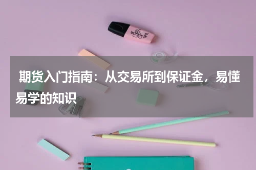  期货入门指南：从交易所到保证金，易懂易学的知识