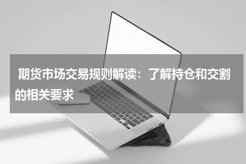  期货市场交易规则解读：了解持仓和交割的相关要求