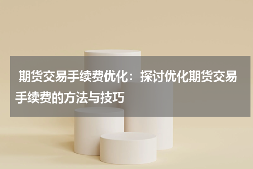  期货交易手续费优化：探讨优化期货交易手续费的方法与技巧