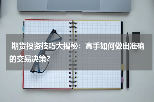  期货投资技巧大揭秘：高手如何做出准确的交易决策？