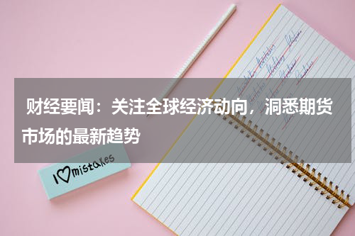  财经要闻：关注全球经济动向，洞悉期货市场的最新趋势