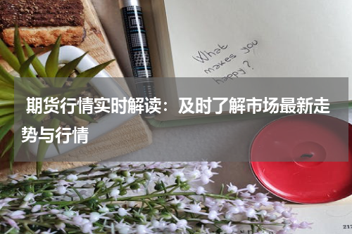  期货行情实时解读：及时了解市场最新走势与行情