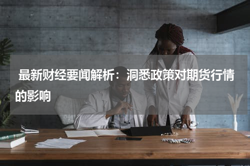  最新财经要闻解析：洞悉政策对期货行情的影响
