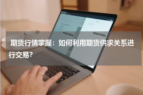  期货行情掌握：如何利用期货供求关系进行交易？