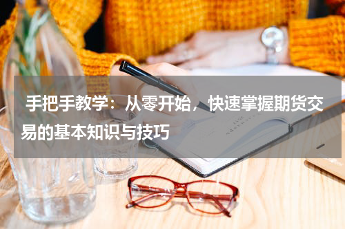  手把手教学：从零开始，快速掌握期货交易的基本知识与技巧