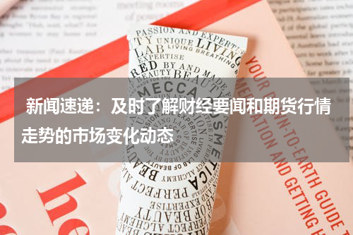  新闻速递：及时了解财经要闻和期货行情走势的市场变化动态