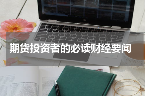  期货投资者的必读财经要闻