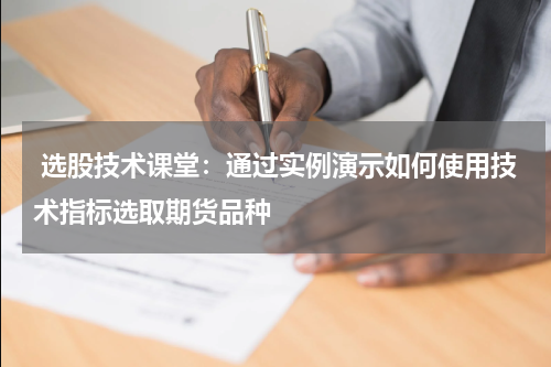  选股技术课堂：通过实例演示如何使用技术指标选取期货品种