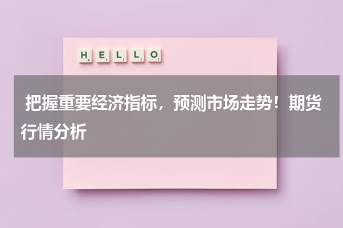  把握重要经济指标，预测市场走势！期货行情分析
