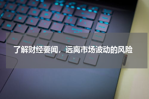  了解财经要闻，远离市场波动的风险
