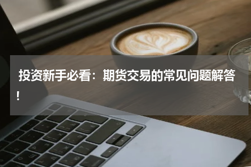  投资新手必看：期货交易的常见问题解答！