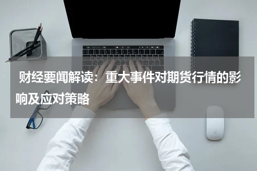  财经要闻解读：重大事件对期货行情的影响及应对策略