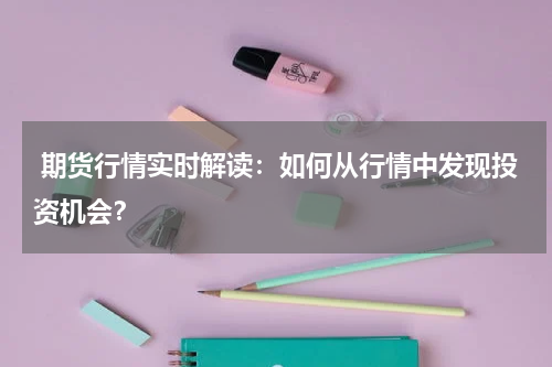  期货行情实时解读：如何从行情中发现投资机会？